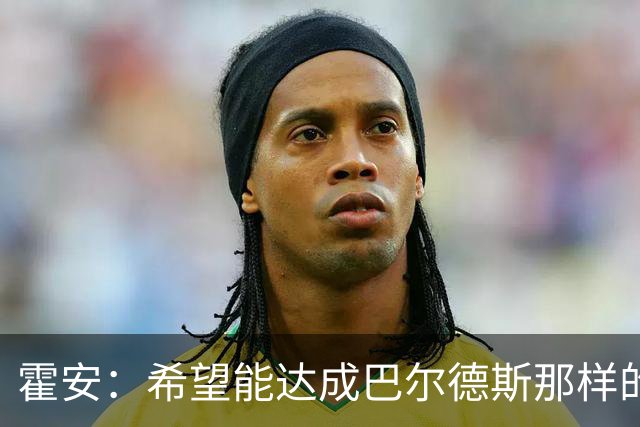 霍安：希望能达成巴尔德斯那样的成就；很遗憾特狮因伤无缘世界杯